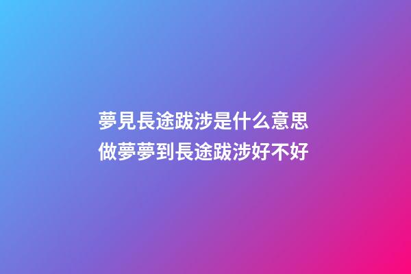 夢見長途跋涉是什么意思 做夢夢到長途跋涉好不好